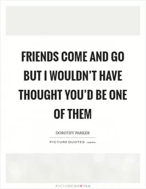 Friends come and go but I wouldn’t have thought you’d be one of them Picture Quote #1