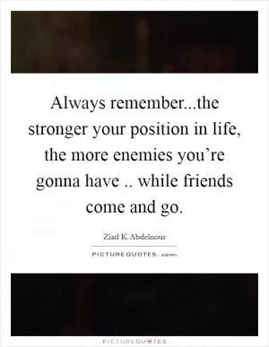 Always remember...the stronger your position in life, the more enemies you’re gonna have .. while friends come and go Picture Quote #1