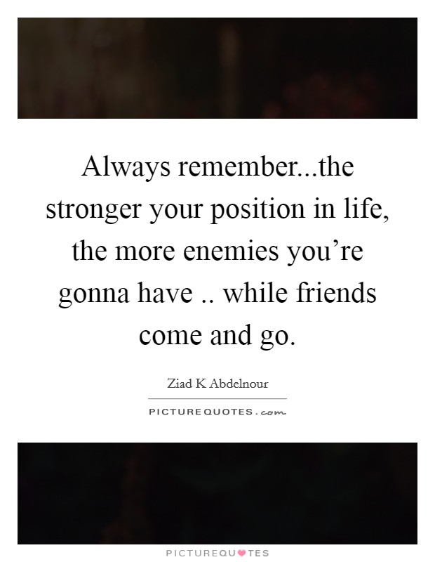 Always remember...the stronger your position in life, the more enemies you're gonna have .. while friends come and go. Picture Quote #1