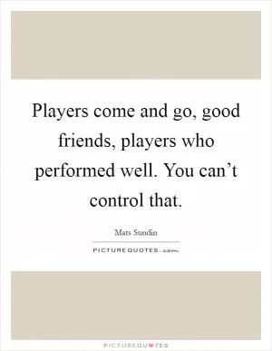 Players come and go, good friends, players who performed well. You can’t control that Picture Quote #1