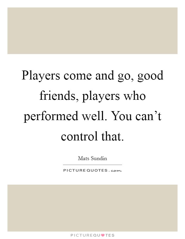 Players come and go, good friends, players who performed well. You can't control that. Picture Quote #1