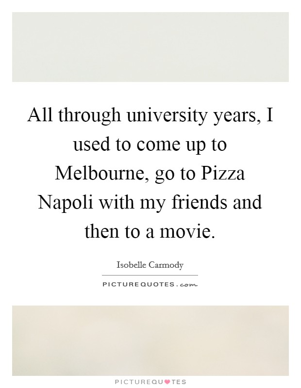 All through university years, I used to come up to Melbourne, go to Pizza Napoli with my friends and then to a movie. Picture Quote #1