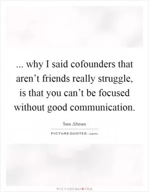 ... why I said cofounders that aren’t friends really struggle, is that you can’t be focused without good communication Picture Quote #1