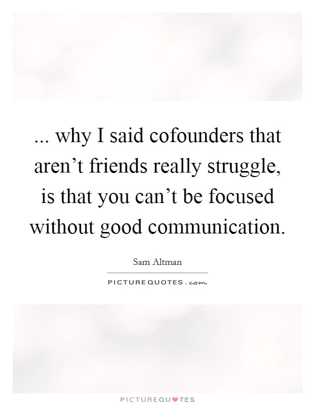 ... why I said cofounders that aren't friends really struggle, is that you can't be focused without good communication. Picture Quote #1