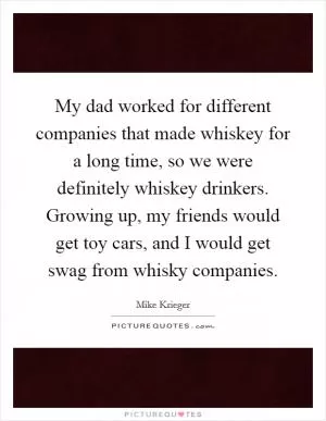 My dad worked for different companies that made whiskey for a long time, so we were definitely whiskey drinkers. Growing up, my friends would get toy cars, and I would get swag from whisky companies Picture Quote #1