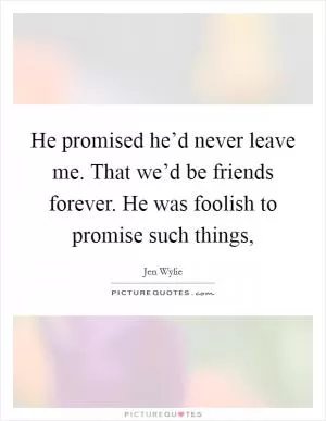 He promised he’d never leave me. That we’d be friends forever. He was foolish to promise such things, Picture Quote #1