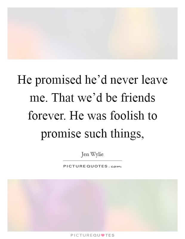 He promised he'd never leave me. That we'd be friends forever. He was foolish to promise such things, Picture Quote #1