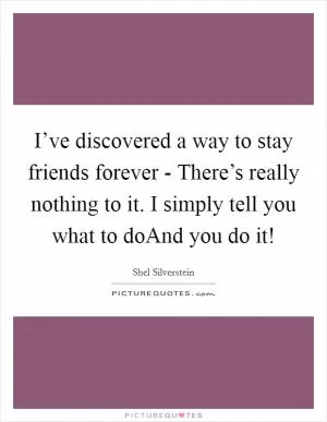 I’ve discovered a way to stay friends forever - There’s really nothing to it. I simply tell you what to doAnd you do it! Picture Quote #1