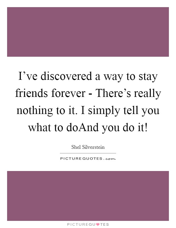 I've discovered a way to stay friends forever - There's really nothing to it. I simply tell you what to doAnd you do it! Picture Quote #1