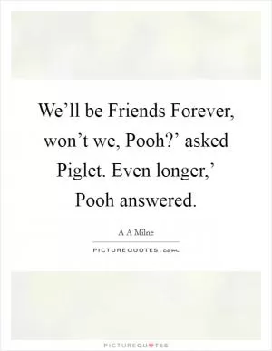 We’ll be Friends Forever, won’t we, Pooh?’ asked Piglet. Even longer,’ Pooh answered Picture Quote #1