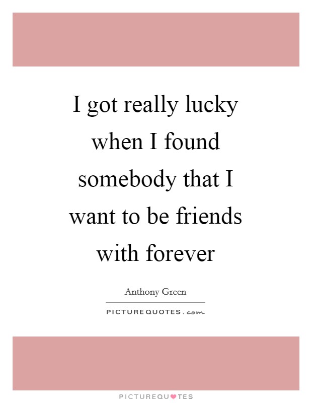 I got really lucky when I found somebody that I want to be friends with forever Picture Quote #1