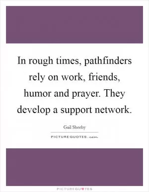 In rough times, pathfinders rely on work, friends, humor and prayer. They develop a support network Picture Quote #1