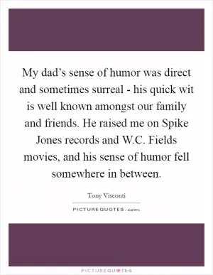 My dad’s sense of humor was direct and sometimes surreal - his quick wit is well known amongst our family and friends. He raised me on Spike Jones records and W.C. Fields movies, and his sense of humor fell somewhere in between Picture Quote #1