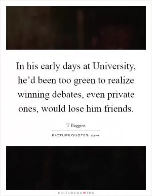 In his early days at University, he’d been too green to realize winning debates, even private ones, would lose him friends Picture Quote #1