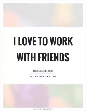 I love to work with friends Picture Quote #1