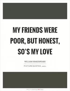 My friends were poor, but honest, so’s my love Picture Quote #1