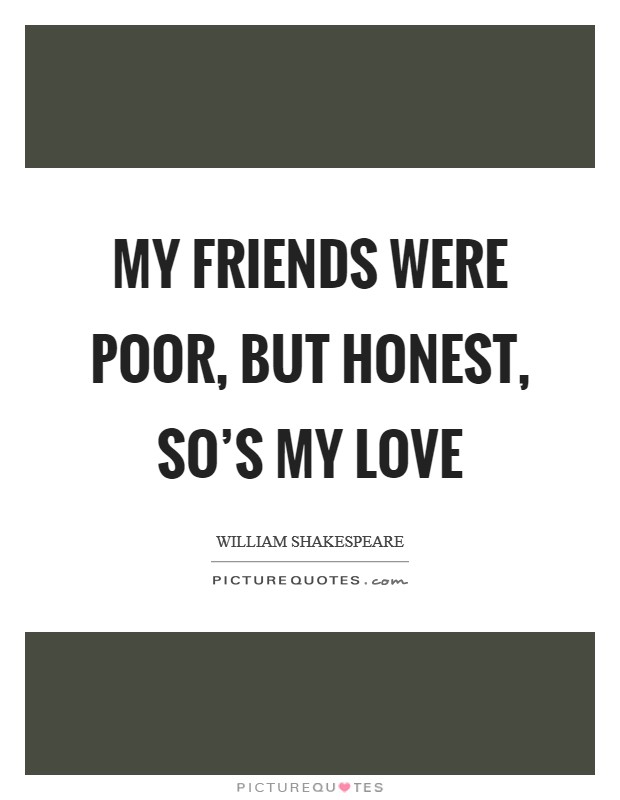My friends were poor, but honest, so's my love Picture Quote #1