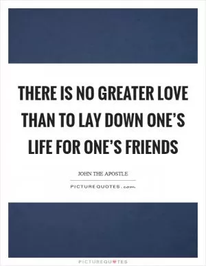 There is no greater love than to lay down one’s life for one’s friends Picture Quote #1