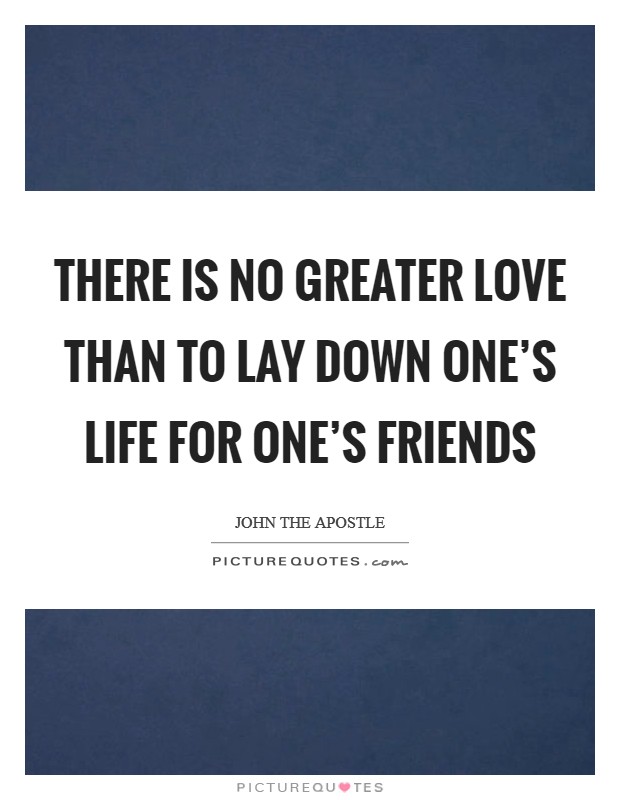 There is no greater love than to lay down one's life for one's friends Picture Quote #1