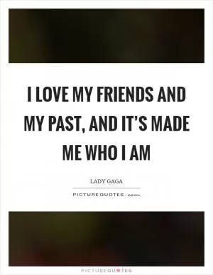 I love my friends and my past, and it’s made me who I am Picture Quote #1