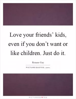 Love your friends’ kids, even if you don’t want or like children. Just do it Picture Quote #1