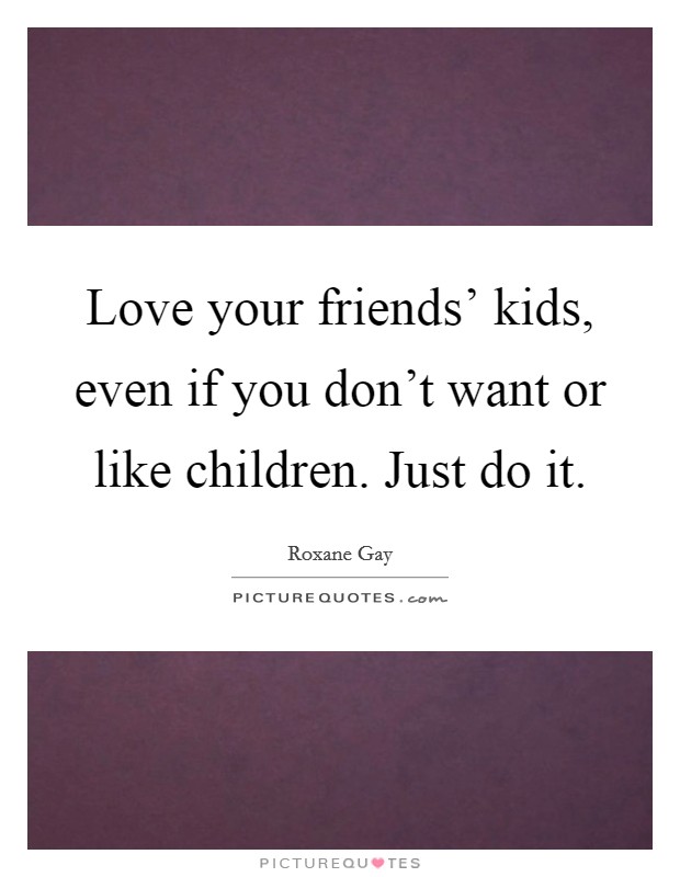 Love your friends' kids, even if you don't want or like children. Just do it. Picture Quote #1
