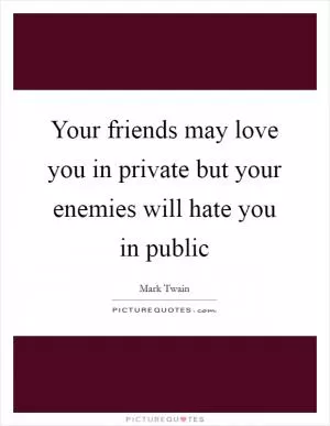 Your friends may love you in private but your enemies will hate you in public Picture Quote #1