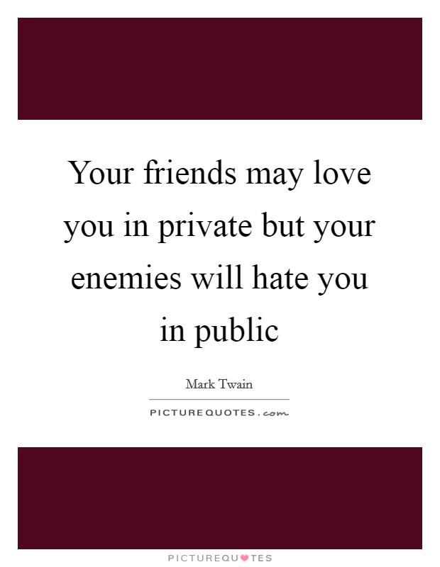 Your friends may love you in private but your enemies will hate you in public Picture Quote #1