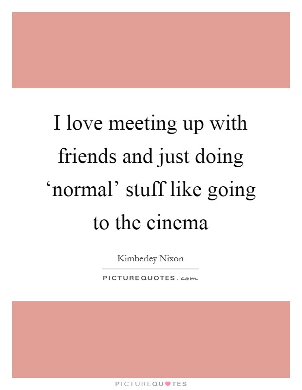 I love meeting up with friends and just doing ‘normal' stuff like going to the cinema Picture Quote #1