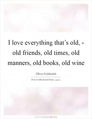 I love everything that’s old, - old friends, old times, old manners, old books, old wine Picture Quote #1