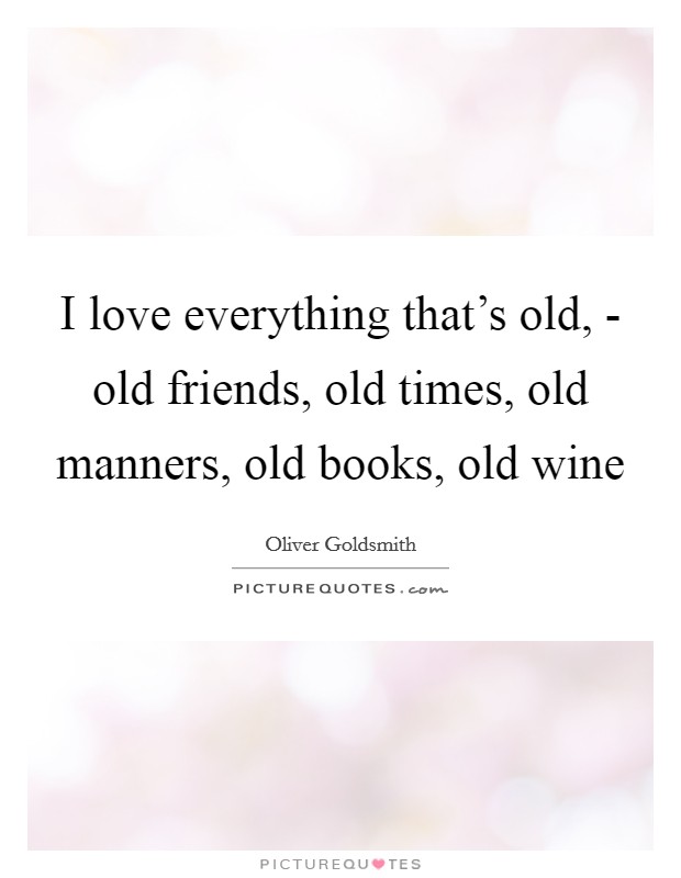 I love everything that's old, - old friends, old times, old manners, old books, old wine Picture Quote #1