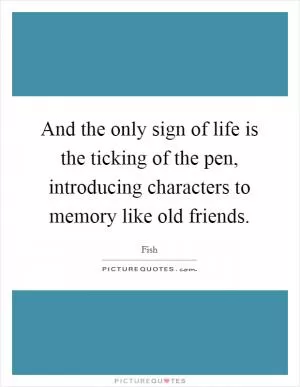 And the only sign of life is the ticking of the pen, introducing characters to memory like old friends Picture Quote #1