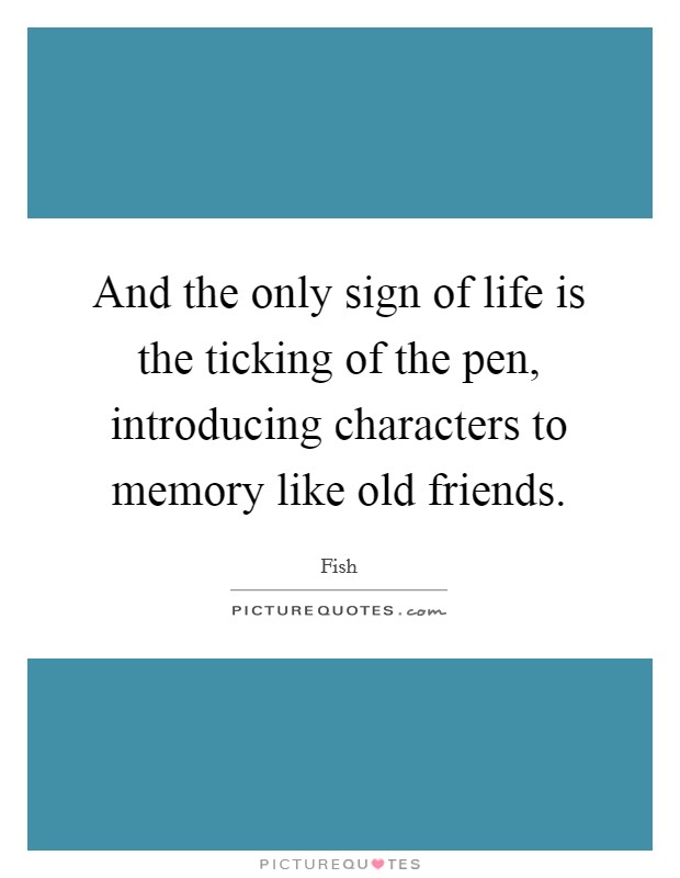 And the only sign of life is the ticking of the pen, introducing characters to memory like old friends. Picture Quote #1