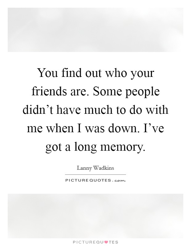 You find out who your friends are. Some people didn't have much to do with me when I was down. I've got a long memory. Picture Quote #1