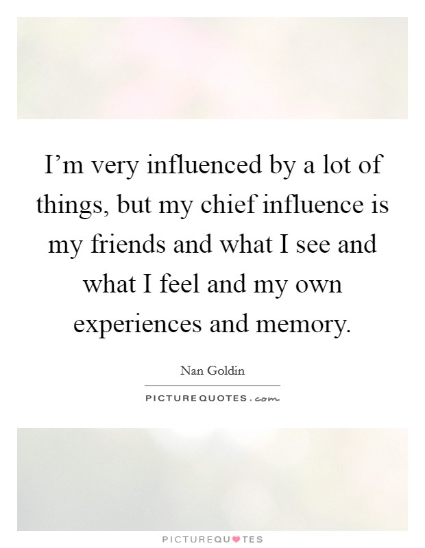 I'm very influenced by a lot of things, but my chief influence is my friends and what I see and what I feel and my own experiences and memory. Picture Quote #1