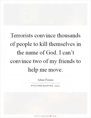 Terrorists convince thousands of people to kill themselves in the name of God. I can’t convince two of my friends to help me move Picture Quote #1