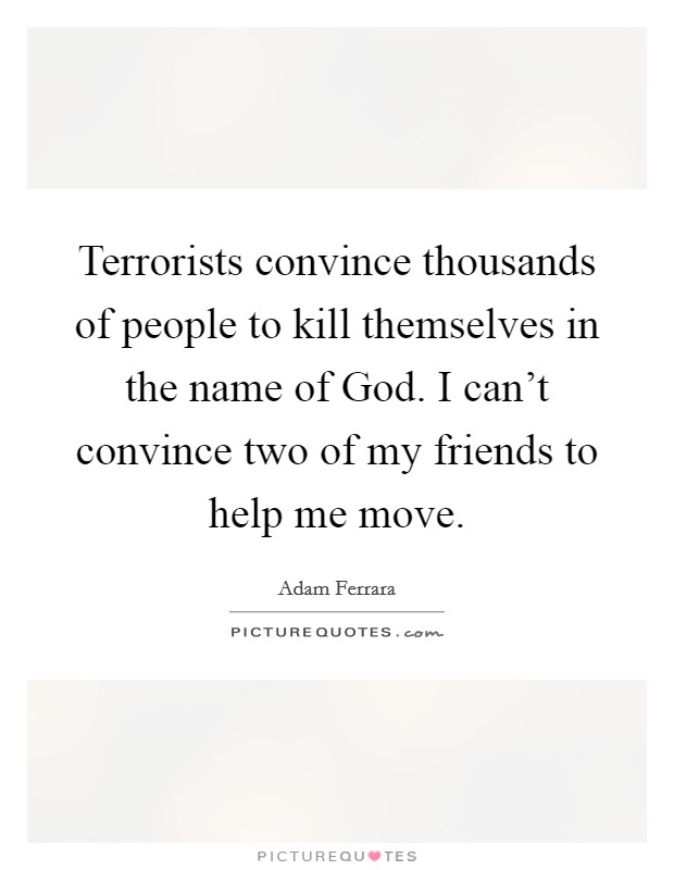 Terrorists convince thousands of people to kill themselves in the name of God. I can't convince two of my friends to help me move. Picture Quote #1
