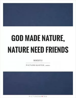 God Made Nature, Nature Need Friends Picture Quote #1
