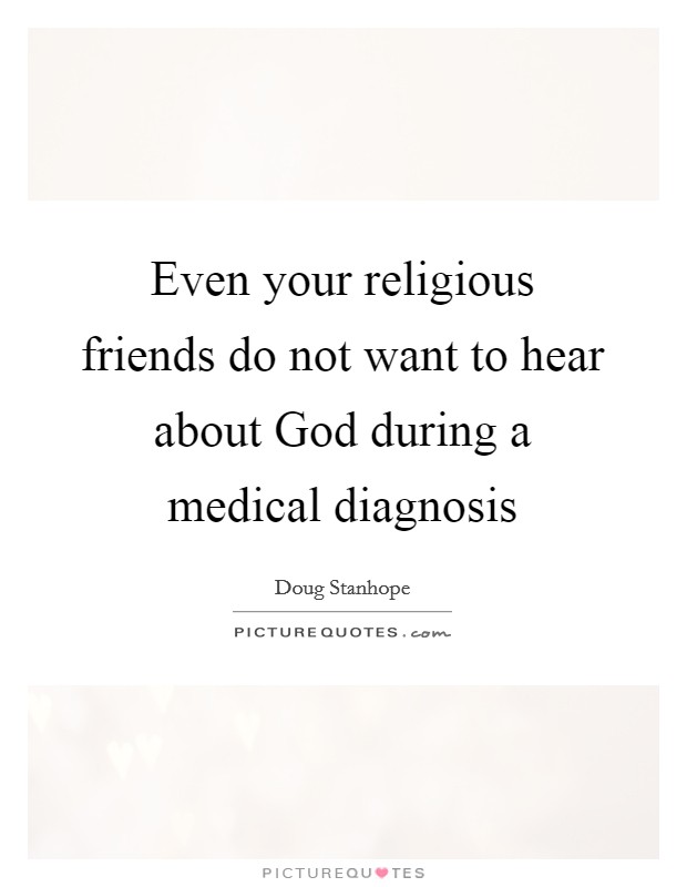 Even your religious friends do not want to hear about God during a medical diagnosis Picture Quote #1