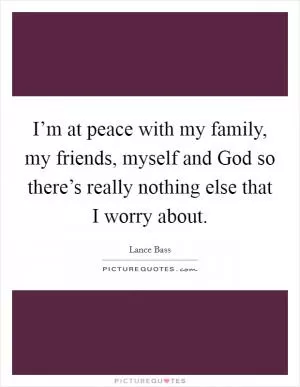 I’m at peace with my family, my friends, myself and God so there’s really nothing else that I worry about Picture Quote #1