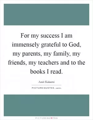 For my success I am immensely grateful to God, my parents, my family, my friends, my teachers and to the books I read Picture Quote #1
