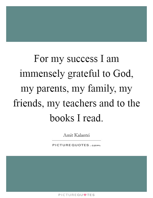 For my success I am immensely grateful to God, my parents, my family, my friends, my teachers and to the books I read. Picture Quote #1