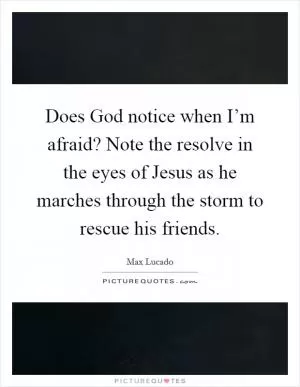 Does God notice when I’m afraid? Note the resolve in the eyes of Jesus as he marches through the storm to rescue his friends Picture Quote #1