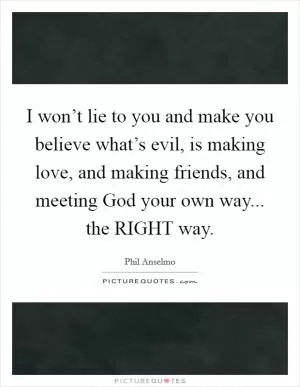 I won’t lie to you and make you believe what’s evil, is making love, and making friends, and meeting God your own way... the RIGHT way Picture Quote #1