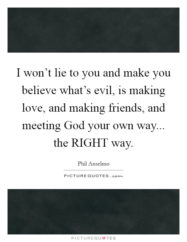 I won't lie to you and make you believe what's evil, is making love, and making friends, and meeting God your own way... the RIGHT way. Picture Quote #1