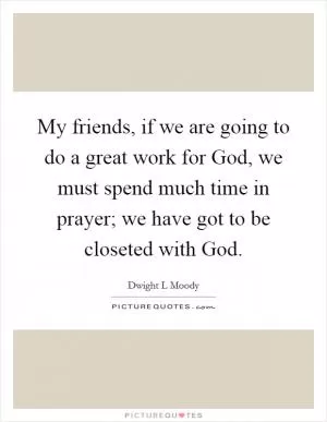 My friends, if we are going to do a great work for God, we must spend much time in prayer; we have got to be closeted with God Picture Quote #1