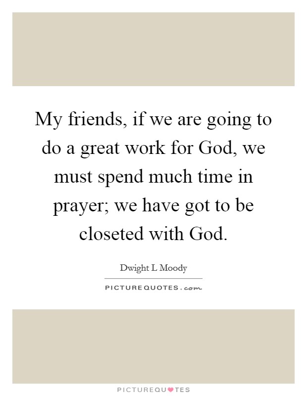 My friends, if we are going to do a great work for God, we must spend much time in prayer; we have got to be closeted with God. Picture Quote #1
