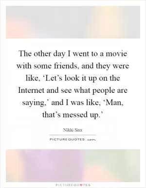 The other day I went to a movie with some friends, and they were like, ‘Let’s look it up on the Internet and see what people are saying,’ and I was like, ‘Man, that’s messed up.’ Picture Quote #1