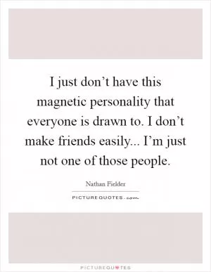 I just don’t have this magnetic personality that everyone is drawn to. I don’t make friends easily... I’m just not one of those people Picture Quote #1
