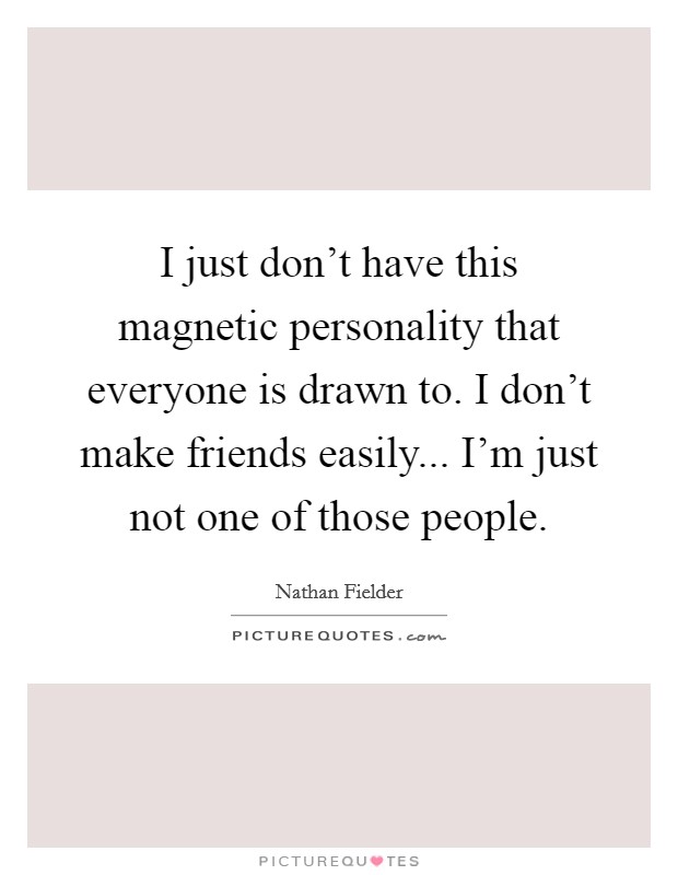 I just don't have this magnetic personality that everyone is drawn to. I don't make friends easily... I'm just not one of those people. Picture Quote #1